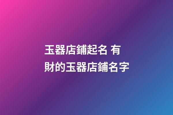 玉器店鋪起名 有財的玉器店鋪名字